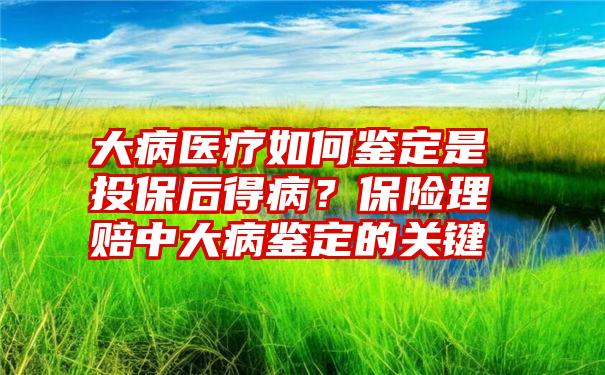 大病医疗如何鉴定是投保后得病？保险理赔中大病鉴定的关键