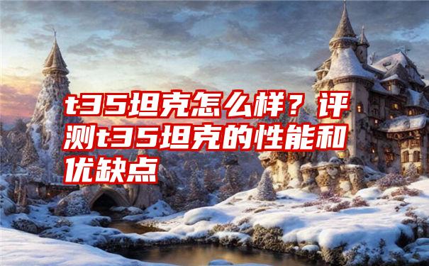 t35坦克怎么样？评测t35坦克的性能和优缺点