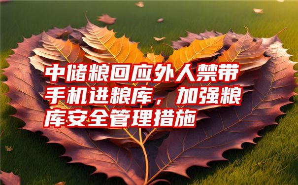 中储粮回应外人禁带手机进粮库,加强粮库安全管理措施