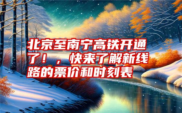 北京至南宁高铁开通了！，快来了解新线路的票价和时刻表