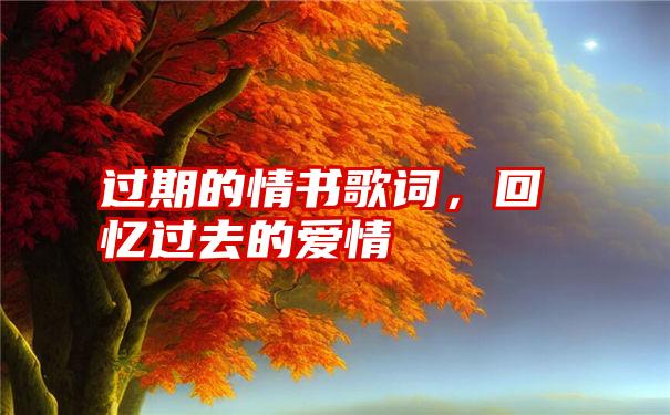 过期的情书歌词，回忆过去的爱情