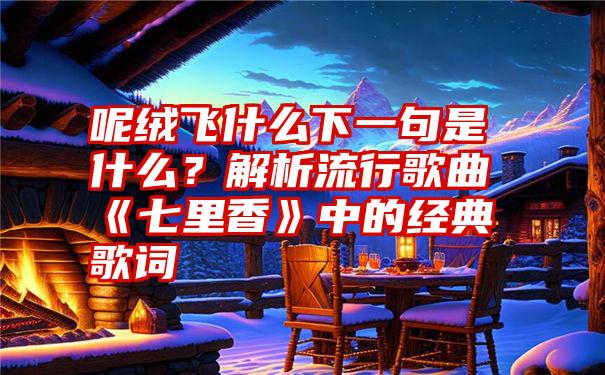 呢绒飞什么下一句是什么？解析流行歌曲《七里香》中的经典歌词