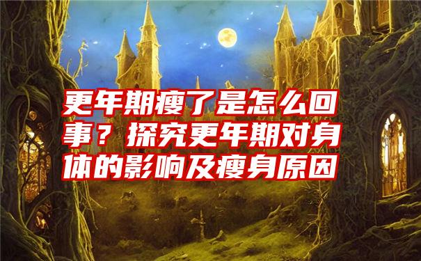 更年期瘦了是怎么回事？探究更年期对身体的影响及瘦身原因