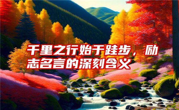 千里之行始于跬步，励志名言的深刻含义