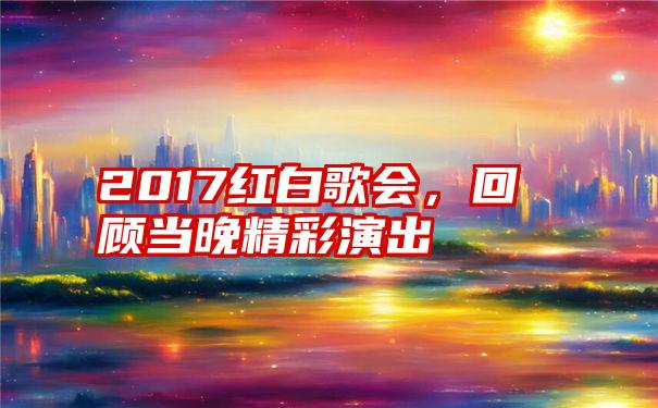 2017红白歌会，回顾当晚精彩演出