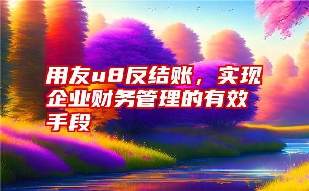 用友u8反结账，实现企业财务管理的有效手段