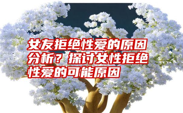 女友拒绝性爱的原因分析？探讨女性拒绝性爱的可能原因