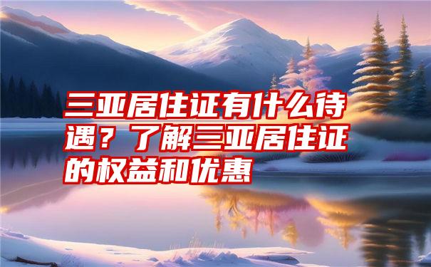 三亚居住证有什么待遇？了解三亚居住证的权益和优惠