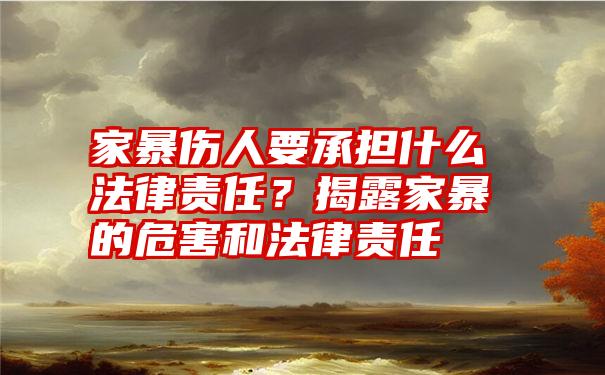 家暴伤人要承担什么法律责任？揭露家暴的危害和法律责任