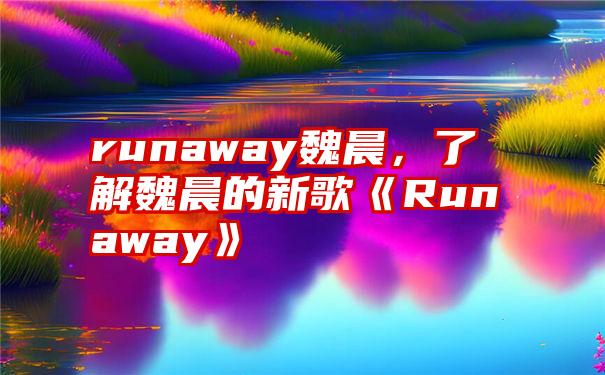 runaway魏晨，了解魏晨的新歌《Runaway》