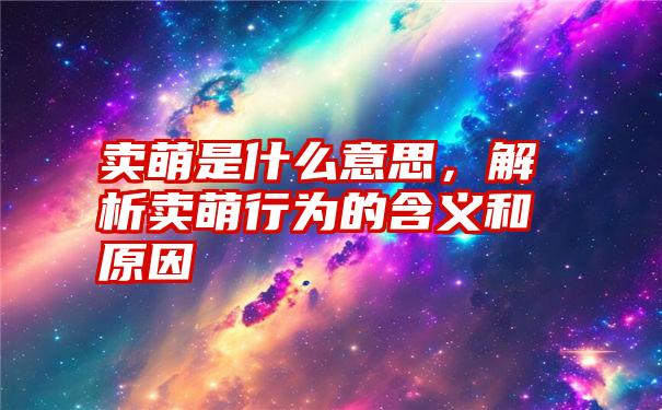 卖萌是什么意思，解析卖萌行为的含义和原因