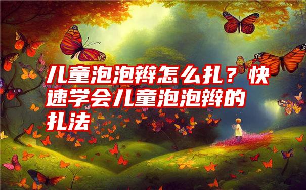 儿童泡泡辫怎么扎？快速学会儿童泡泡辫的扎法