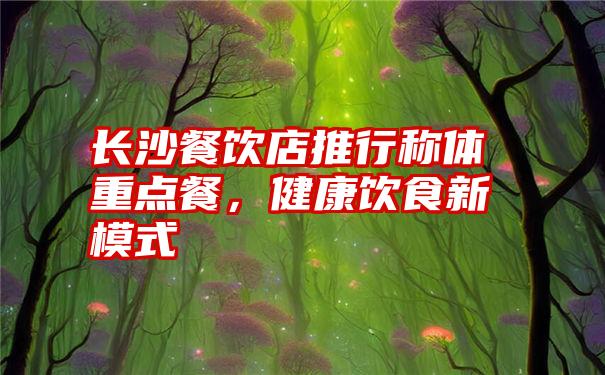 长沙餐饮店推行称体重点餐,健康饮食新模式