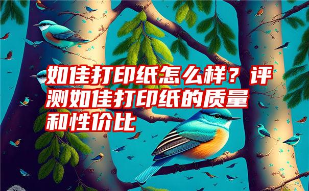 如佳打印纸怎么样？评测如佳打印纸的质量和性价比