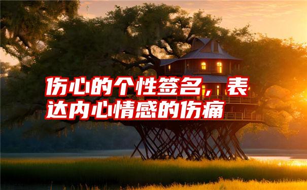 伤心的个性签名，表达内心情感的伤痛