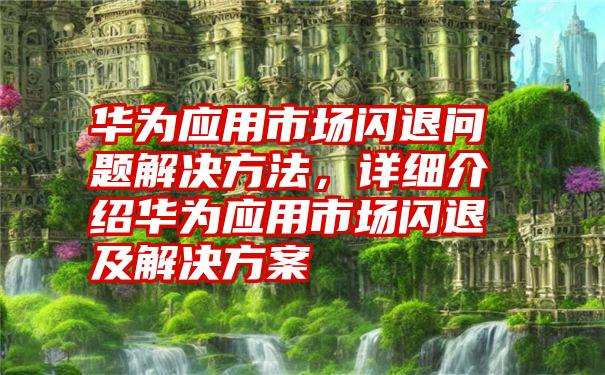 华为应用市场闪退问题解决方法，详细介绍华为应用市场闪退及解决方案