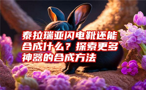 泰拉瑞亚闪电靴还能合成什么？探索更多神器的合成方法