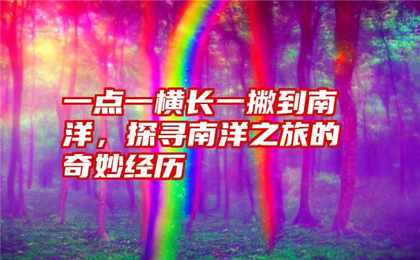 一点一横长一撇到南洋，探寻南洋之旅的奇妙经历