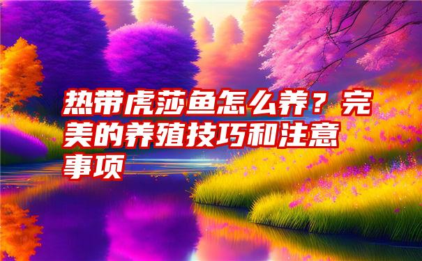 热带虎莎鱼怎么养？完美的养殖技巧和注意事项