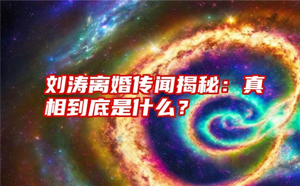 刘涛离婚传闻揭秘：真相到底是什么？