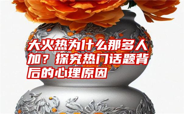 大火热为什么那多人加？探究热门话题背后的心理原因