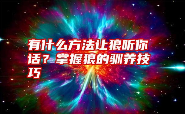 有什么方法让狼听你话？掌握狼的驯养技巧