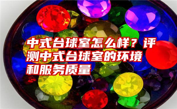 中式台球室怎么样？评测中式台球室的环境和服务质量