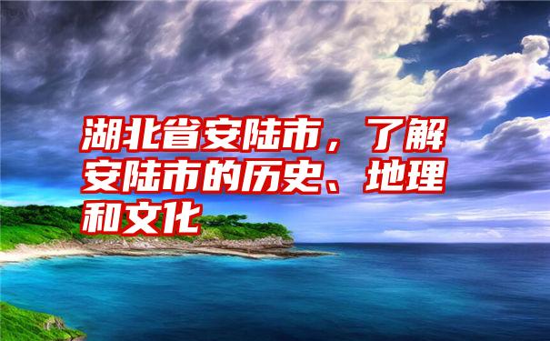 湖北省安陆市，了解安陆市的历史、地理和文化