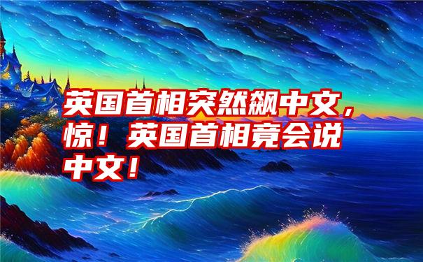 英国首相突然飙中文，惊！英国首相竟会说中文！