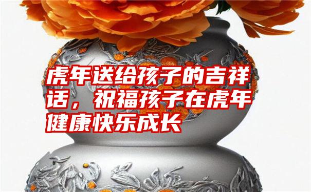 虎年送给孩子的吉祥话,祝福孩子在虎年健康快乐成长