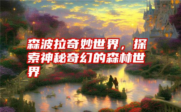 森波拉奇妙世界,探索神秘奇幻的森林世界