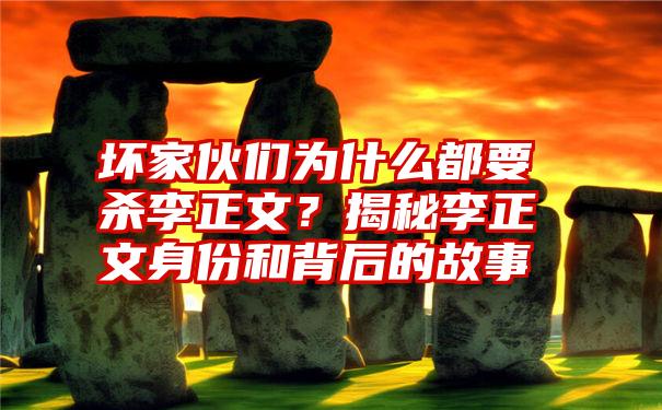 坏家伙们为什么都要杀李正文？揭秘李正文身份和背后的故事