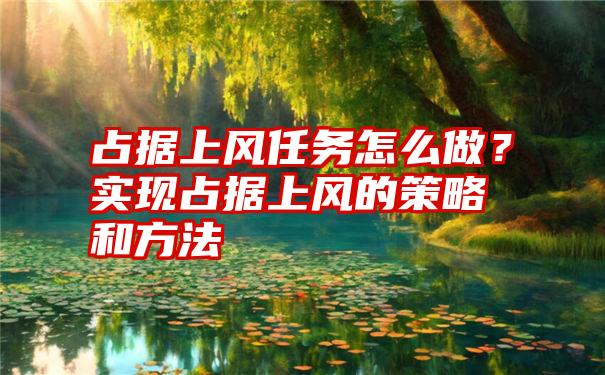 占据上风任务怎么做？实现占据上风的策略和方法