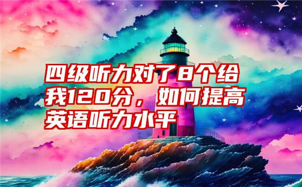 四级听力对了8个给我120分，如何提高英语听力水平