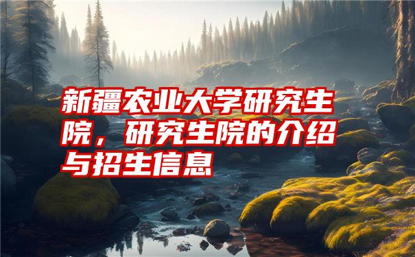 新疆农业大学研究生院，研究生院的介绍与招生信息