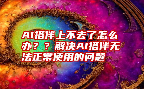 AI搭伴上不去了怎么办？？解决AI搭伴无法正常使用的问题