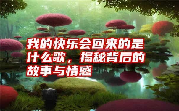 我的快乐会回来的是什么歌，揭秘背后的故事与情感