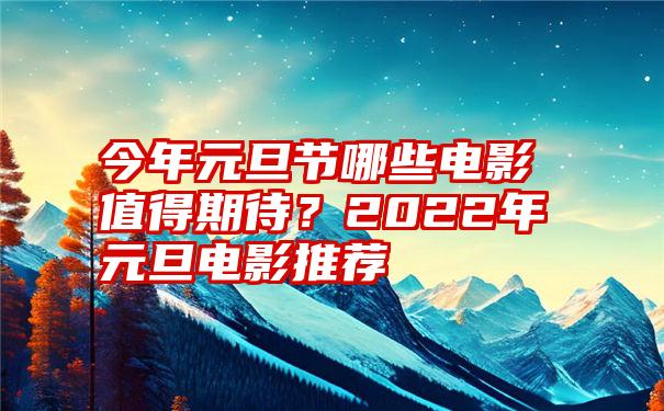 今年元旦节哪些电影值得期待？2022年元旦电影推荐