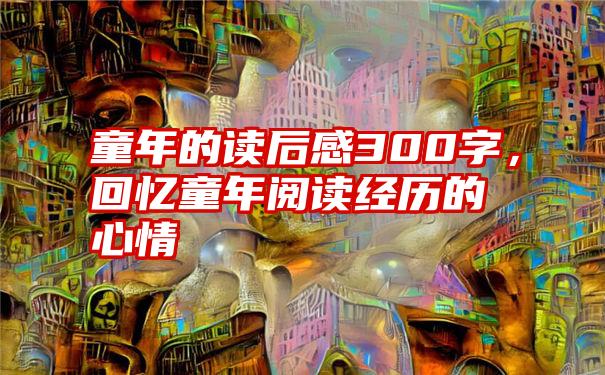 童年的读后感300字，回忆童年阅读经历的心情