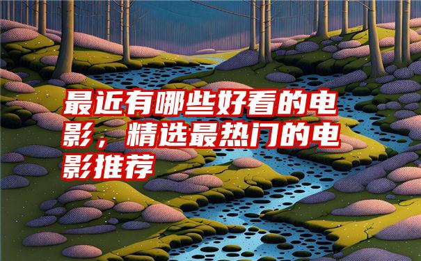 最近有哪些好看的电影，精选最热门的电影推荐