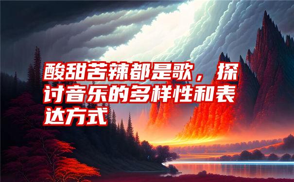 酸甜苦辣都是歌，探讨音乐的多样性和表达方式