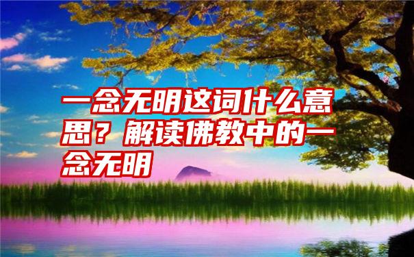 一念无明这词什么意思？解读佛教中的一念无明