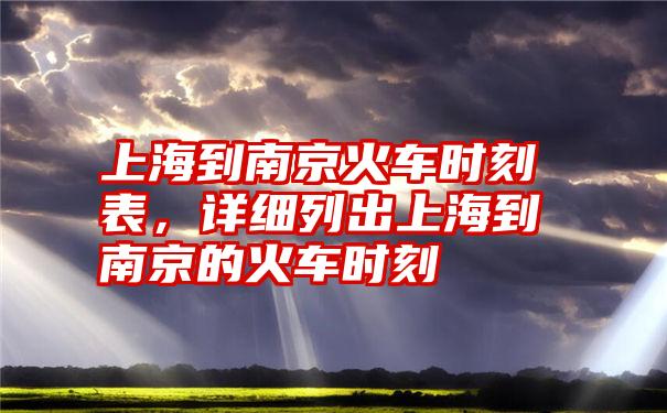 上海到南京火车时刻表，详细列出上海到南京的火车时刻