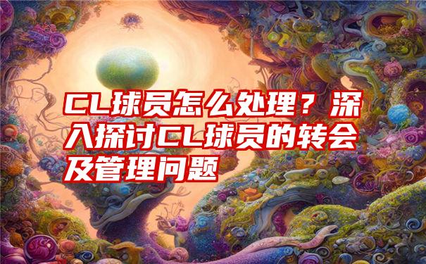 CL球员怎么处理？深入探讨CL球员的转会及管理问题