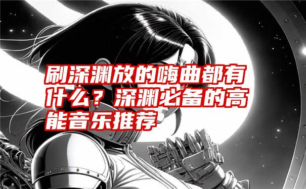 刷深渊放的嗨曲都有什么？深渊必备的高能音乐推荐