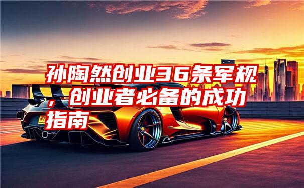 孙陶然创业36条军规,创业者必备的成功指南