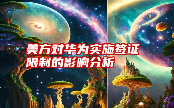 美方对华为实施签证限制的影响分析