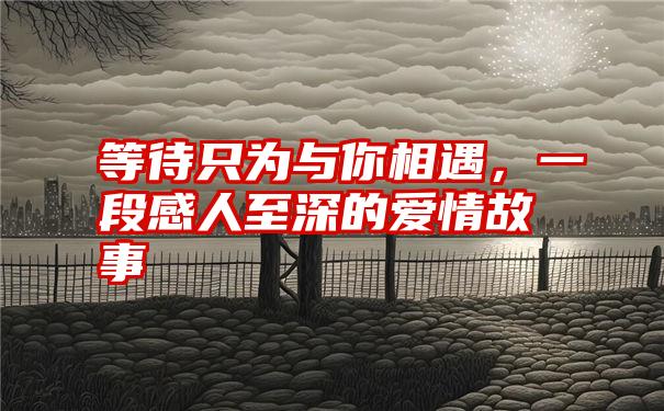 等待只为与你相遇，一段感人至深的爱情故事