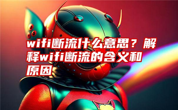 wifi断流什么意思？解释wifi断流的含义和原因