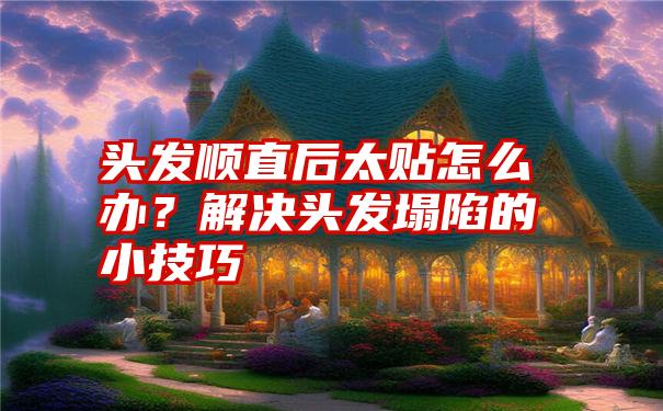 头发顺直后太贴怎么办？解决头发塌陷的小技巧